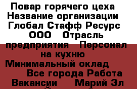 Повар горячего цеха › Название организации ­ Глобал Стафф Ресурс, ООО › Отрасль предприятия ­ Персонал на кухню › Минимальный оклад ­ 25 000 - Все города Работа » Вакансии   . Марий Эл респ.,Йошкар-Ола г.